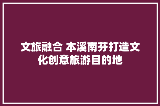 文旅融合 本溪南芬打造文化创意旅游目的地