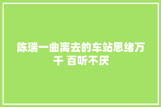 陈瑞一曲离去的车站思绪万千 百听不厌