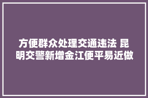 方便群众处理交通违法 昆明交警新增金江便平易近做事点