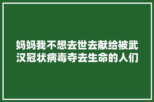 妈妈我不想去世去献给被武汉冠状病毒夺去生命的人们