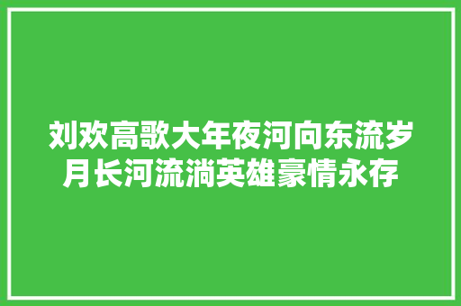 刘欢高歌大年夜河向东流岁月长河流淌英雄豪情永存