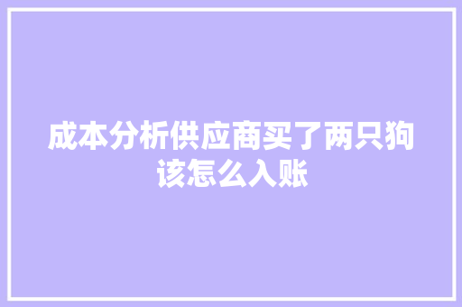 成本分析供应商买了两只狗该怎么入账