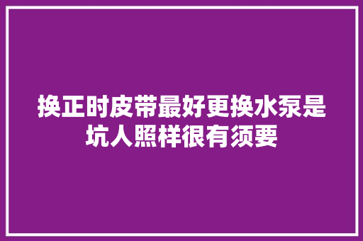 换正时皮带最好更换水泵是坑人照样很有须要