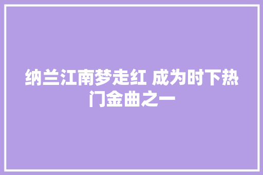 纳兰江南梦走红 成为时下热门金曲之一