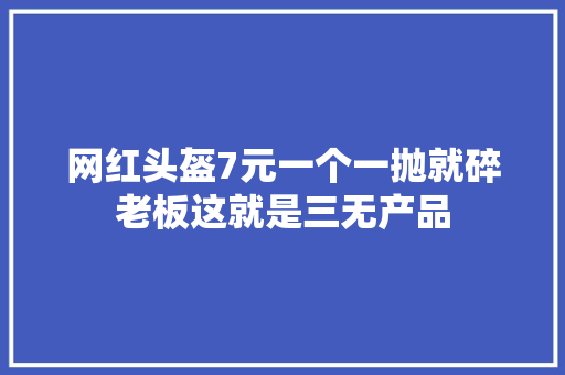 网红头盔7元一个一抛就碎老板这就是三无产品