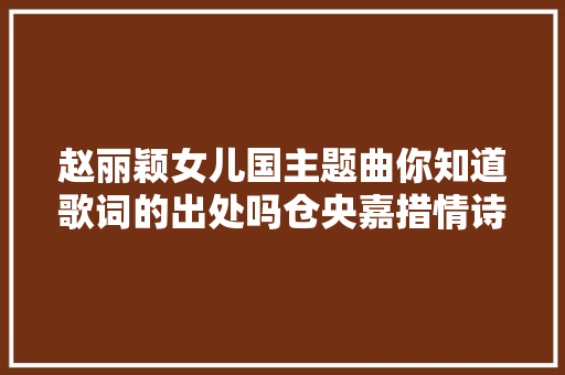 赵丽颖女儿国主题曲你知道歌词的出处吗仓央嘉措情诗