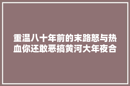 重温八十年前的末路怒与热血你还敢恶搞黄河大年夜合唱吗
