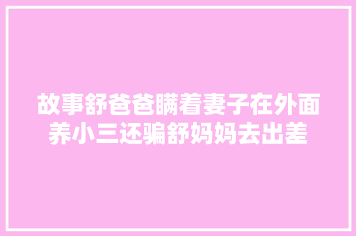 故事舒爸爸瞒着妻子在外面养小三还骗舒妈妈去出差