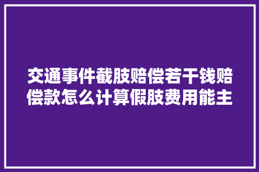 交通事件截肢赔偿若干钱赔偿款怎么计算假肢费用能主张若干年
