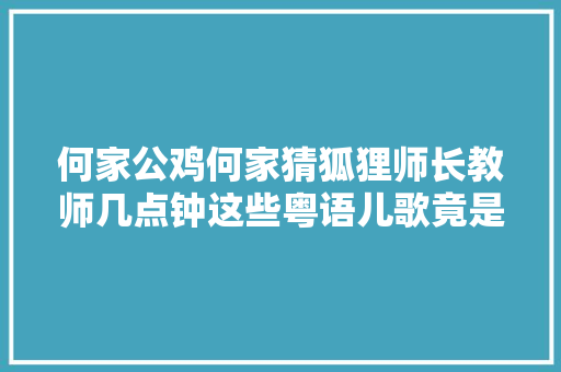 何家公鸡何家猜狐狸师长教师几点钟这些粤语儿歌竟是他写的