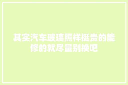 其实汽车玻璃照样挺贵的能修的就尽量别换吧 汽车知识