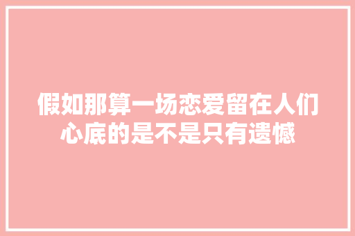 假如那算一场恋爱留在人们心底的是不是只有遗憾