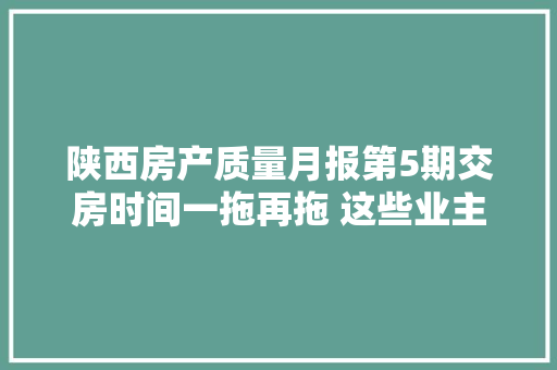 陕西房产质量月报第5期交房时间一拖再拖 这些业主太难了