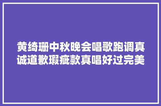 黄绮珊中秋晚会唱歌跑调真诚道歉瑕疵款真唱好过完美的假唱