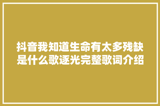 抖音我知道生命有太多残缺是什么歌逐光完整歌词介绍
