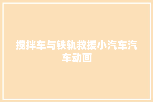 搅拌车与铁轨救援小汽车汽车动画