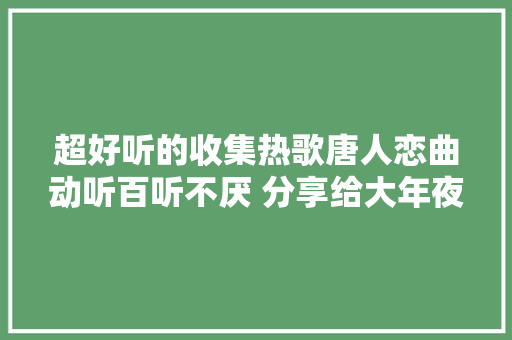超好听的收集热歌唐人恋曲动听百听不厌 分享给大年夜家聆听收藏
