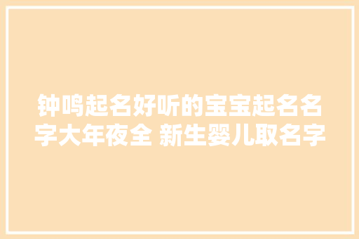 钟鸣起名好听的宝宝起名名字大年夜全 新生婴儿取名字精选