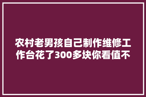 农村老男孩自己制作维修工作台花了300多块你看值不值