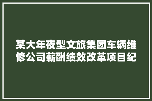 某大年夜型文旅集团车辆维修公司薪酬绩效改革项目纪实