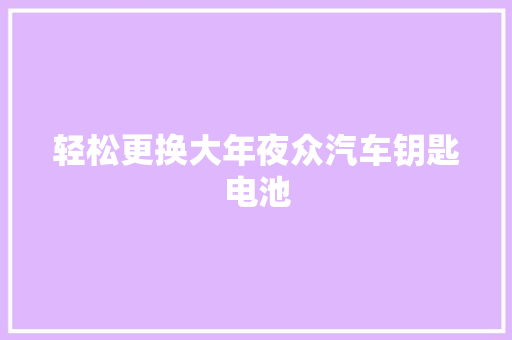 轻松更换大年夜众汽车钥匙电池