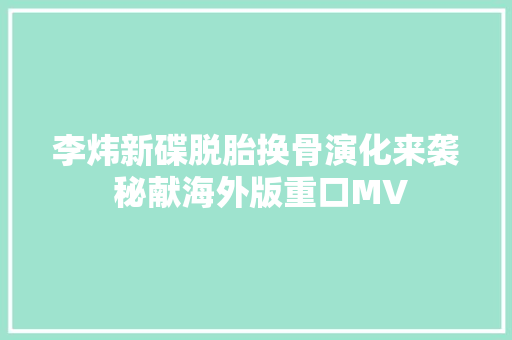 李炜新碟脱胎换骨演化来袭 秘献海外版重口MV