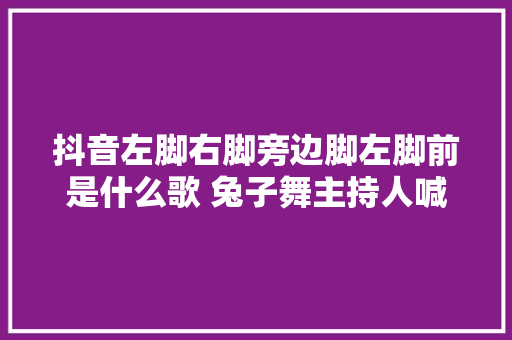 抖音左脚右脚旁边脚左脚前是什么歌 兔子舞主持人喊的口令