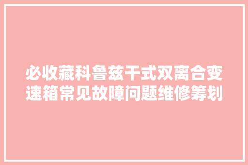 必收藏科鲁兹干式双离合变速箱常见故障问题维修筹划