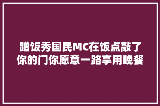 蹭饭秀国民MC在饭点敲了你的门你愿意一路享用晚餐吗