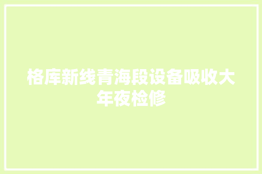 格库新线青海段设备吸收大年夜检修