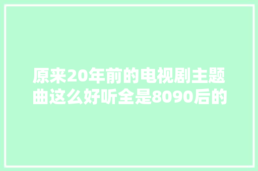 原来20年前的电视剧主题曲这么好听全是8090后的记忆