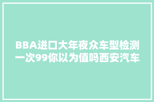 BBA进口大年夜众车型检测一次99你以为值吗西安汽车维修保养