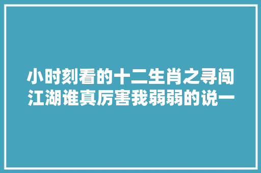 小时刻看的十二生肖之寻闯江湖谁真厉害我弱弱的说一声旋风爪