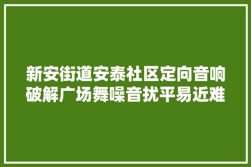 新安街道安泰社区定向音响破解广场舞噪音扰平易近难题
