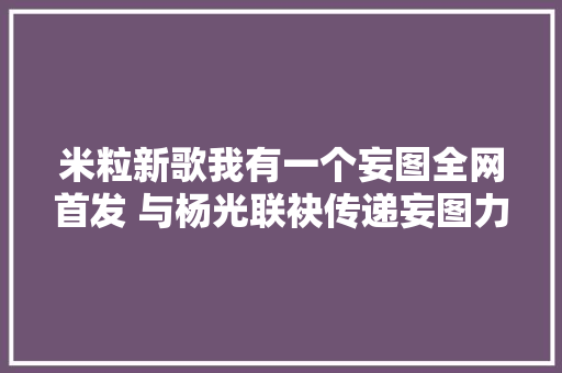 米粒新歌我有一个妄图全网首发 与杨光联袂传递妄图力量