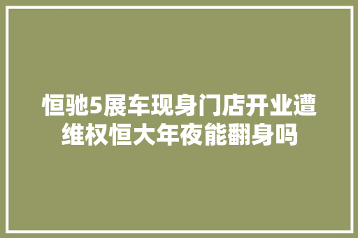 恒驰5展车现身门店开业遭维权恒大年夜能翻身吗