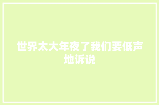 世界太大年夜了我们要低声地诉说