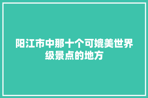 阳江市中那十个可媲美世界级景点的地方