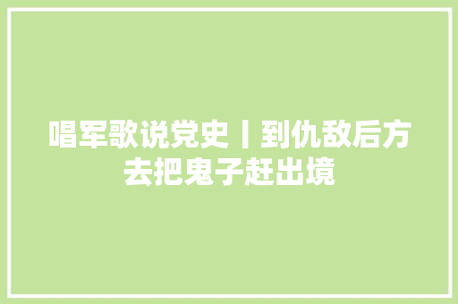 唱军歌说党史丨到仇敌后方去把鬼子赶出境