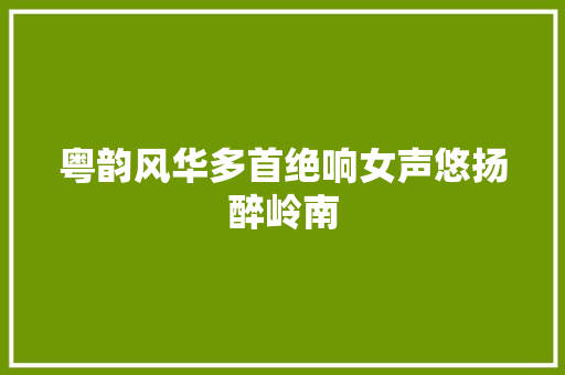 粤韵风华多首绝响女声悠扬醉岭南