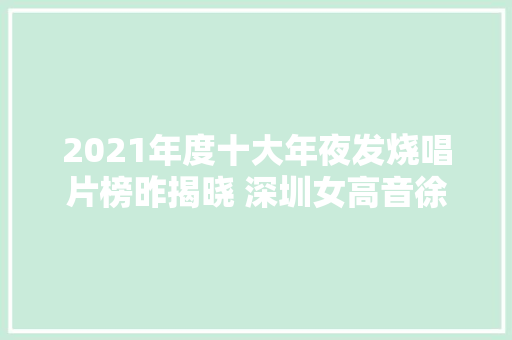 2021年度十大年夜发烧唱片榜昨揭晓 深圳女高音徐霞独揽三项大年夜奖深圳新闻网