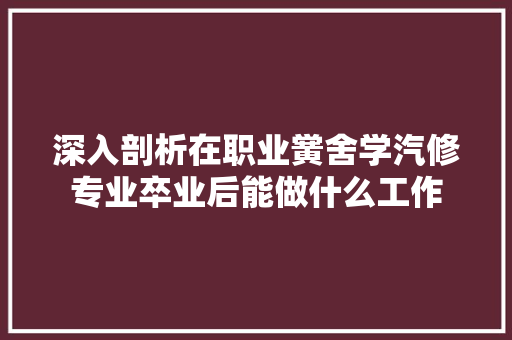 深入剖析在职业黉舍学汽修专业卒业后能做什么工作