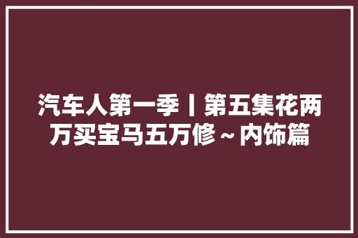 汽车人第一季丨第五集花两万买宝马五万修～内饰篇