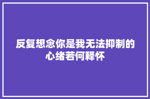 反复想念你是我无法抑制的心绪若何释怀