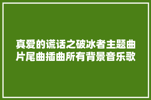 真爱的谎话之破冰者主题曲片尾曲插曲所有背景音乐歌曲汇总