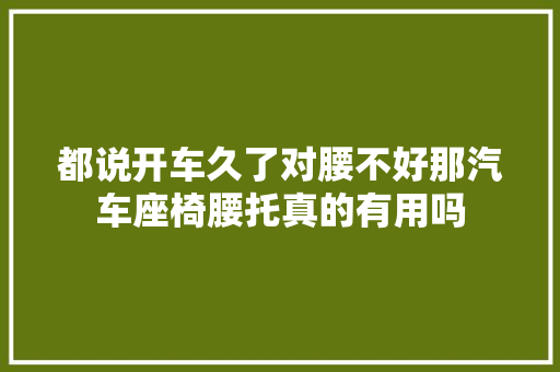 都说开车久了对腰不好那汽车座椅腰托真的有用吗