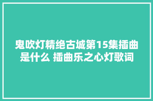 鬼吹灯精绝古城第15集插曲是什么 插曲乐之心灯歌词