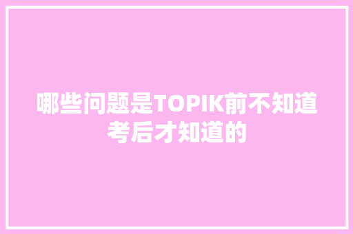 哪些问题是TOPIK前不知道考后才知道的