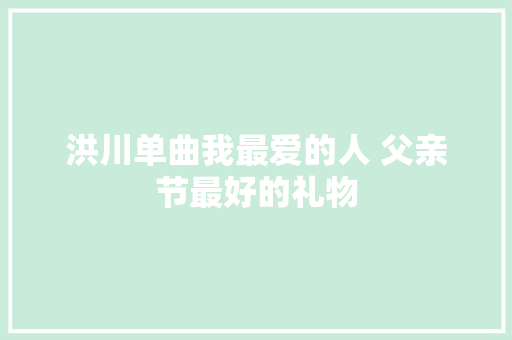 洪川单曲我最爱的人 父亲节最好的礼物 休闲娱乐