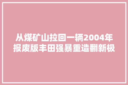 从煤矿山拉回一辆2004年报废版丰田强暴重造翻新极限复生
